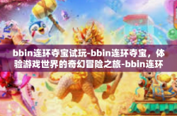 bbin连环夺宝试玩-bbin连环夺宝，体验游戏世界的奇幻冒险之旅-bbin连环夺宝试玩