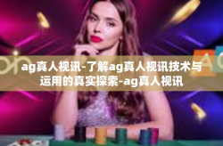 ag真人视讯-了解ag真人视讯技术与运用的真实探索-ag真人视讯