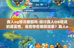 真人og视讯做假吗-探讨真人OG视讯的真实性，是否存在做假现象？真人og视讯做假吗