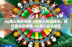 ag真人视讯娱乐-AG真人视讯娱乐，现代娱乐新体验-ag真人视讯娱乐