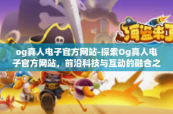 og真人电子官方网站-探索Og真人电子官方网站，前沿科技与互动的融合之地-og真人电子官方网站