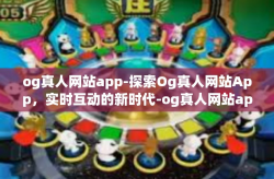 og真人网站app-探索Og真人网站App，实时互动的新时代-og真人网站app