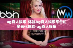 ag真人娱乐-体验Ag真人娱乐平台的多元化体验-ag真人娱乐