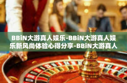 BBiN大游真人娱乐-BBiN大游真人娱乐新风尚体验心得分享-BBiN大游真人娱乐