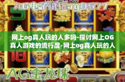 网上og真人玩的人多吗-探讨网上OG真人游戏的流行度-网上og真人玩的人多吗
