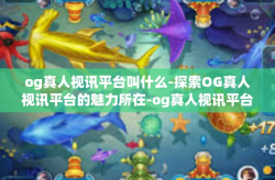 og真人视讯平台叫什么-探索OG真人视讯平台的魅力所在-og真人视讯平台叫什么