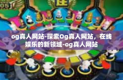 og真人网站-探索Og真人网站，在线娱乐的新领域-og真人网站