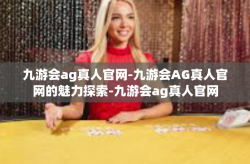 九游会ag真人官网-九游会AG真人官网的魅力探索-九游会ag真人官网