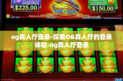 og真人厅登录-探索OG真人厅的登录体验-og真人厅登录