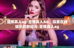 亚博真人ag-亚博真人AG，探索在线娱乐的新纪元-亚博真人ag