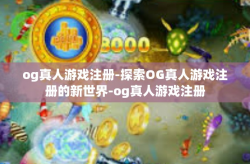 og真人游戏注册-探索OG真人游戏注册的新世界-og真人游戏注册