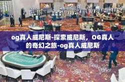 og真人威尼斯-探索威尼斯，OG真人的奇幻之旅-og真人威尼斯