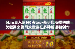 bbin真人网f68点top-基于您所提供的关键词来编写文章存在多种解读和创作方向，由于这些关键词没有明确的上下文信息，我会尝试结合网络、娱乐、技术等相关内容来创作一篇文章。以下是一个可能的标题和内容，bbin真人网f68点top