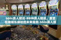 bbin真人视讯-BBIN真人视讯，重塑在线娱乐体验的未来趋势-bbin真人视讯