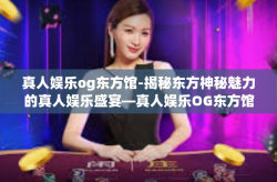 真人娱乐og东方馆-揭秘东方神秘魅力的真人娱乐盛宴—真人娱乐OG东方馆探访体验之旅-真人娱乐og东方馆