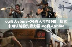 og真人ybme-OG真人与YBME，探索未知领域的先锋力量-og真人ybme