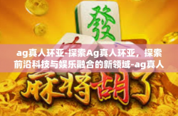 ag真人环亚-探索Ag真人环亚，探索前沿科技与娱乐融合的新领域-ag真人环亚