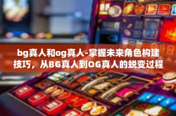 bg真人和og真人-掌握未来角色构建技巧，从BG真人到OG真人的蜕变过程探讨-bg真人和og真人