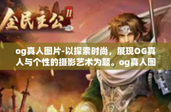 og真人图片-以探索时尚，展现OG真人与个性的摄影艺术为题。og真人图片