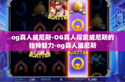 og真人威尼斯-OG真人探索威尼斯的独特魅力-og真人威尼斯