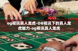 og视讯真人龙虎-OG视讯下的真人龙虎魅力-og视讯真人龙虎
