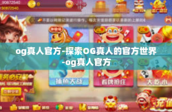 og真人官方-探索OG真人的官方世界-og真人官方