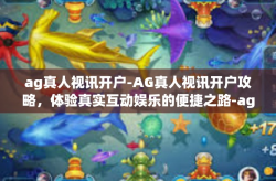 ag真人视讯开户-AG真人视讯开户攻略，体验真实互动娱乐的便捷之路-ag真人视讯开户