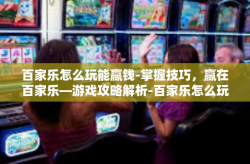 百家乐怎么玩能赢钱-掌握技巧，赢在百家乐—游戏攻略解析-百家乐怎么玩能赢钱