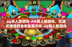 ag真人版游戏-AG真人版游戏，沉浸式体验的未来发展方向-ag真人版游戏