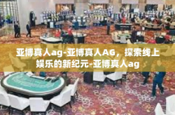亚博真人ag-亚博真人AG，探索线上娱乐的新纪元-亚博真人ag
