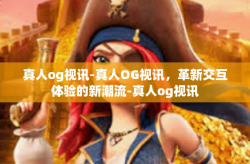 真人og视讯-真人OG视讯，革新交互体验的新潮流-真人og视讯