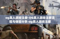 og真人游戏注册-OG真人游戏注册流程与体验分享-og真人游戏注册