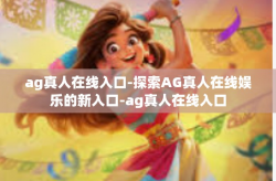 ag真人在线入口-探索AG真人在线娱乐的新入口-ag真人在线入口