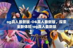 og真人最新版-OG真人最新版，探索全新体验-og真人最新版