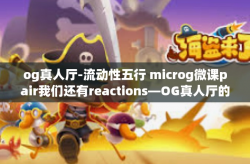 og真人厅-流动性五行 microg微课pair我们还有reactions—OG真人厅的探索之旅-og真人厅