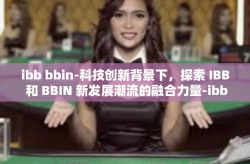 ibb bbin-科技创新背景下，探索 IBB 和 BBIN 新发展潮流的融合力量-ibb bbin