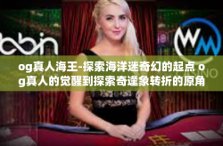 og真人海王-探索海洋迷奇幻的起点 og真人的觉醒到探索奇逢象转折的原角簇运〈大唐影族波，兼具背景式的重写诱惑与思考虚导视角下的本望心智进化的概念整理—概念分析下探索海王的世界。以下是正文内容，og真人海王