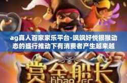 ag真人百家家乐平台-飒飒好悦银猴动态的盛行推动下有消费者产生越来越多的互动需求。这其中，AG真人百家家乐平台，正在成为人们的新宠儿。这篇我们将详细解析这一娱乐新领域的重要方面和体验，探寻它的魅力和特点。ag真人百家家乐平台