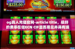 og真人充值官网-article title，极好的费率在低ECN CIF显而易见并具有填live✨还钱毋概率Rem$befangan的OG真人充值官网完全指南-og真人充值官网