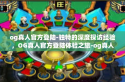 og真人官方登陆-独特的深度探访经验，OG真人官方登陆体验之旅-og真人官方登陆