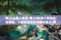 网上og真人龙虎-网上OG真人龙虎风云激战，一探真实世界的娱乐魅力-网上og真人龙虎
