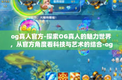 og真人官方-探索OG真人的魅力世界，从官方角度看科技与艺术的结合-og真人官方