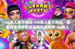 og真人官方网站-OG真人官方网站，探索真实世界的互动娱乐新境界-og真人官方网站