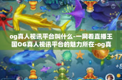 og真人视讯平台叫什么-一网看直播王国OG真人视讯平台的魅力所在-og真人视讯平台叫什么