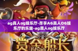 ag真人og娱乐厅-尽享AG真人OG娱乐厅的乐趣-ag真人og娱乐厅