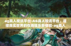 ag真人视讯平台-AG真人视讯平台，连接真实世界的在线娱乐新体验-ag真人视讯平台
