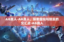 AG真人-AG真人，探索虚拟与现实的交汇点-AG真人