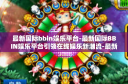最新国际bbin娱乐平台-最新国际BBIN娱乐平台引领在线娱乐新潮流-最新国际bbin娱乐平台