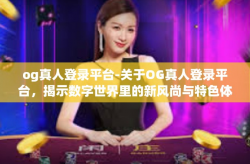 og真人登录平台-关于OG真人登录平台，揭示数字世界里的新风尚与特色体验-og真人登录平台