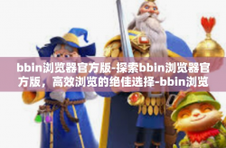 bbin浏览器官方版-探索bbin浏览器官方版，高效浏览的绝佳选择-bbin浏览器官方版